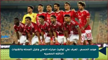 موعد الحسم.. تعرف على توقيت مباراة الأهلي وغزل المحلة والقنوات الناقلة الحصرية